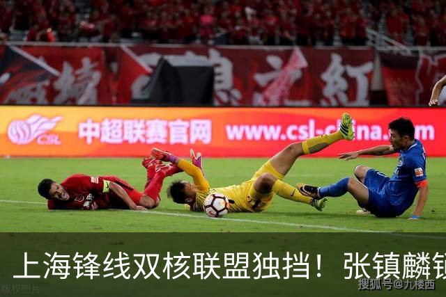 上海锋线双核联盟独挡!张镇麟锁死小外攻守齐爆,李弘权万金油!